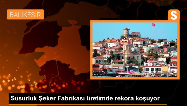 Susurluk Şeker Fabrikası 68. Kampanya Döneminde Üretim Rekoruna İlerliyor